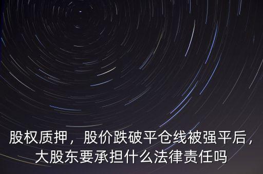 股權(quán)質(zhì)押，股價(jià)跌破平倉(cāng)線被強(qiáng)平后，大股東要承擔(dān)什么法律責(zé)任嗎
