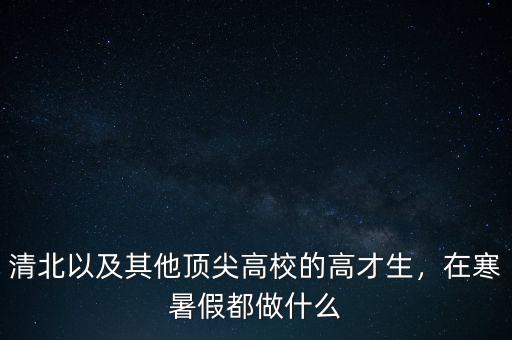 清北以及其他頂尖高校的高才生，在寒暑假都做什么