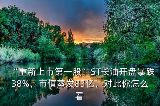 “重新上市第一股”ST長油開盤暴跌38%，市值蒸發(fā)83億，對此你怎么看