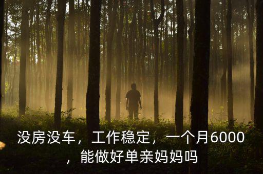 沒(méi)房沒(méi)車(chē)，工作穩(wěn)定，一個(gè)月6000，能做好單親媽媽嗎