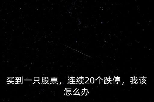 買到一只股票，連續(xù)20個(gè)跌停，我該怎么辦