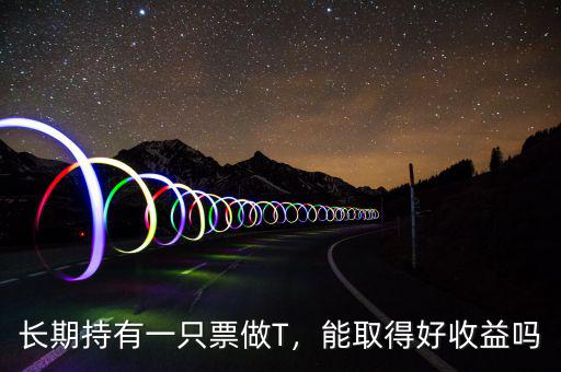 長(zhǎng)期持有一只票做T，能取得好收益嗎