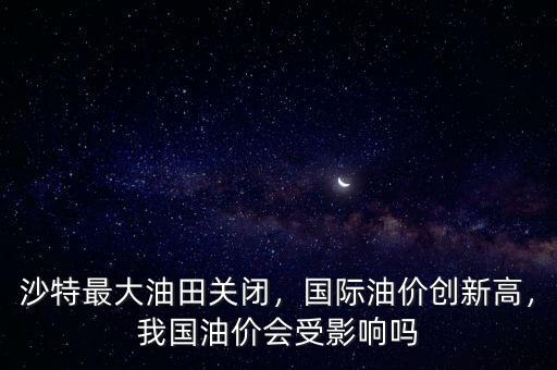 沙特最大油田關(guān)閉，國(guó)際油價(jià)創(chuàng)新高，我國(guó)油價(jià)會(huì)受影響嗎