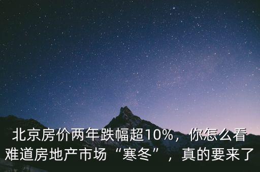 北京房?jī)r(jià)兩年跌幅超10%，你怎么看難道房地產(chǎn)市場(chǎng)“寒冬”，真的要來了