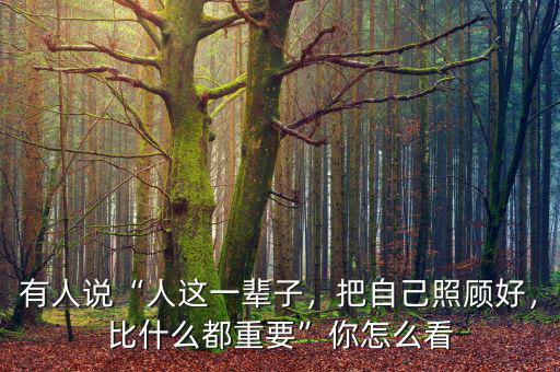 有人說“人這一輩子，把自己照顧好，比什么都重要”你怎么看