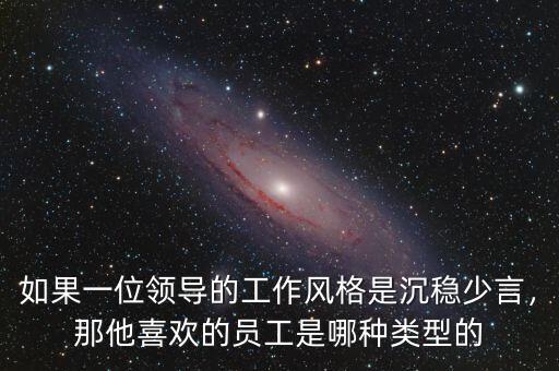 如果一位領(lǐng)導(dǎo)的工作風(fēng)格是沉穩(wěn)少言，那他喜歡的員工是哪種類型的