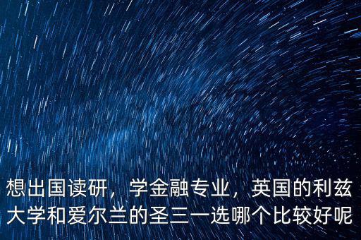 想出國讀研，學(xué)金融專業(yè)，英國的利茲大學(xué)和愛爾蘭的圣三一選哪個(gè)比較好呢