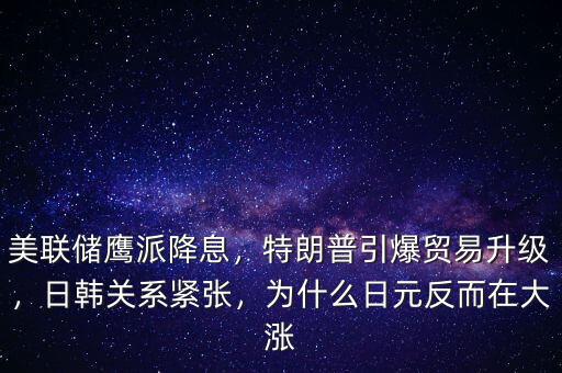 美聯(lián)儲(chǔ)鷹派降息，特朗普引爆貿(mào)易升級(jí)，日韓關(guān)系緊張，為什么日元反而在大漲