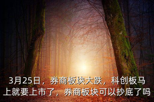 3月25日，券商板塊大跌，科創(chuàng)板馬上就要上市了，券商板塊可以抄底了嗎