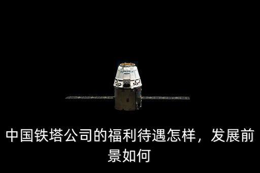 中國(guó)鐵塔公司的福利待遇怎樣，發(fā)展前景如何