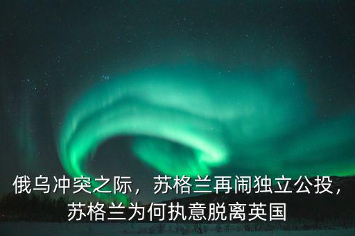 俄烏沖突之際，蘇格蘭再鬧獨立公投，蘇格蘭為何執(zhí)意脫離英國