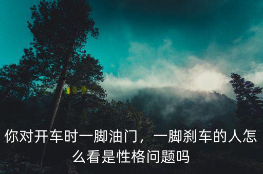 你對(duì)開車時(shí)一腳油門，一腳剎車的人怎么看是性格問題嗎