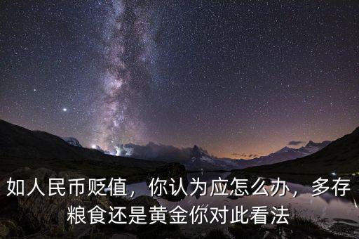 如人民幣貶值，你認(rèn)為應(yīng)怎么辦，多存糧食還是黃金你對(duì)此看法