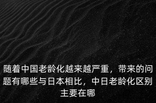 隨著中國老齡化越來越嚴重，帶來的問題有哪些與日本相比，中日老齡化區(qū)別主要在哪