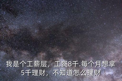 我是個(gè)工薪層，工資8千.每個(gè)月想拿5千理財(cái)，不知道怎么理財(cái)