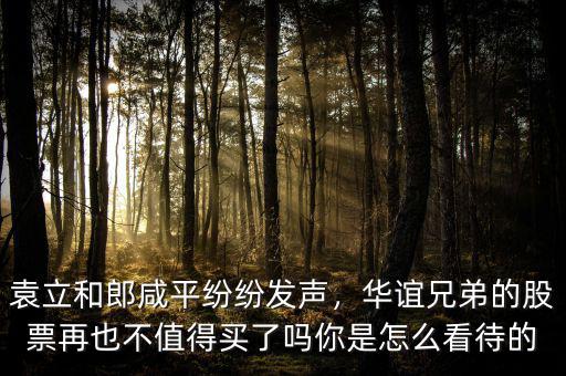 袁立和郎咸平紛紛發(fā)聲，華誼兄弟的股票再也不值得買了嗎你是怎么看待的