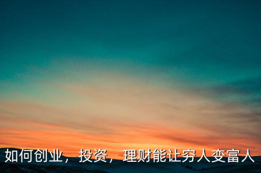 如何創(chuàng)業(yè)，投資，理財(cái)能讓窮人變富人