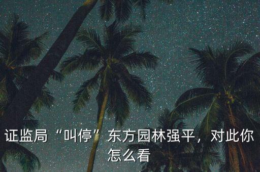 證監(jiān)局“叫停”東方園林強(qiáng)平，對此你怎么看