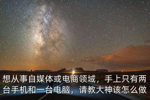 想從事自媒體或電商領域，手上只有兩臺手機和一臺電腦，請教大神該怎么做