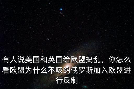 有人說美國和英國給歐盟搗亂，你怎么看歐盟為什么不吸納俄羅斯加入歐盟進(jìn)行反制