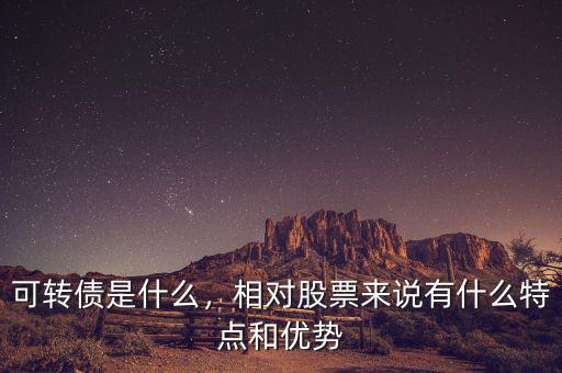 可轉(zhuǎn)債是什么，相對股票來說有什么特點和優(yōu)勢