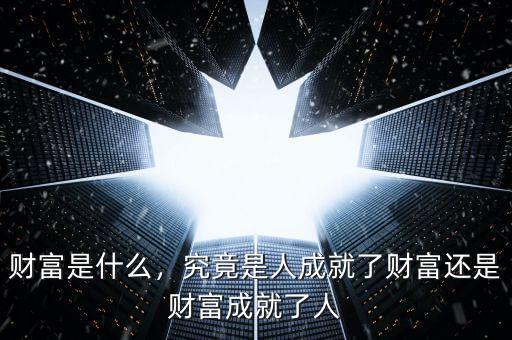 財(cái)富是什么，究竟是人成就了財(cái)富還是財(cái)富成就了人