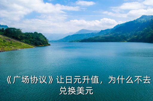 《廣場(chǎng)協(xié)議》讓日元升值，為什么不去兌換美元