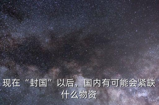 現(xiàn)在“封國(guó)”以后，國(guó)內(nèi)有可能會(huì)緊缺什么物資