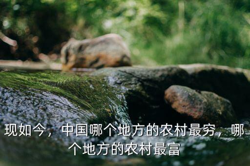 現(xiàn)如今，中國(guó)哪個(gè)地方的農(nóng)村最窮，哪個(gè)地方的農(nóng)村最富