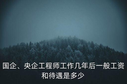 國企、央企工程師工作幾年后一般工資和待遇是多少