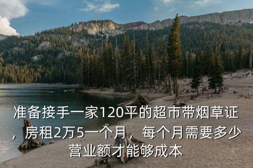 準(zhǔn)備接手一家120平的超市帶煙草證，房租2萬(wàn)5一個(gè)月，每個(gè)月需要多少營(yíng)業(yè)額才能夠成本