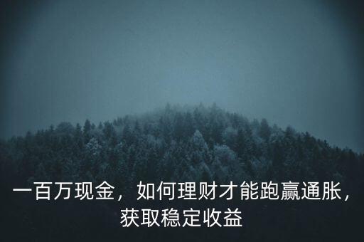 一百萬現(xiàn)金，如何理財才能跑贏通脹，獲取穩(wěn)定收益