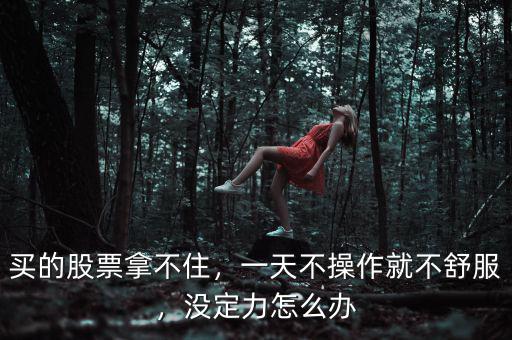 買的股票拿不住，一天不操作就不舒服，沒定力怎么辦