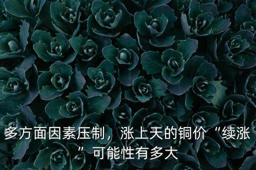 多方面因素壓制，漲上天的銅價(jià)“續(xù)漲”可能性有多大