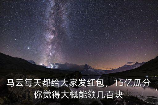 馬云每天都給大家發(fā)紅包，15億瓜分你覺得大概能領(lǐng)幾百塊