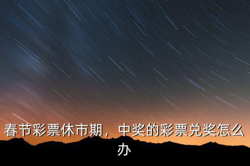 春節(jié)彩票休市期，中獎(jiǎng)的彩票兌獎(jiǎng)怎么辦