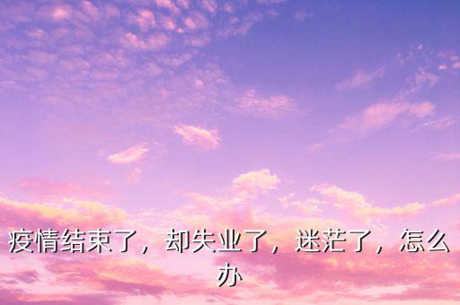 疫情結束了，卻失業(yè)了，迷茫了，怎么辦