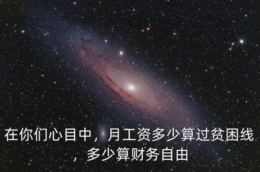 在你們心目中，月工資多少算過(guò)貧困線，多少算財(cái)務(wù)自由