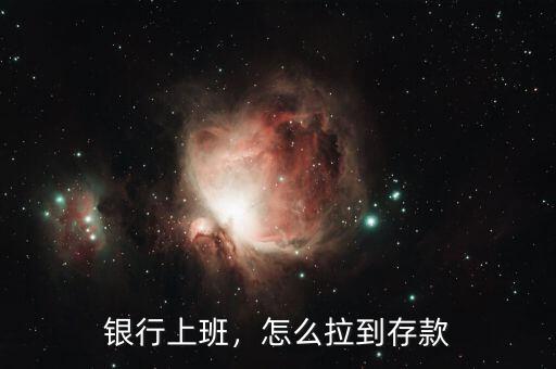 銀行上班，怎么拉到存款