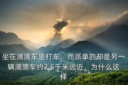 坐在滴滴車?yán)锎蜍?，而派單的卻是另一輛滴滴車約2.5千米遠(yuǎn)近，為什么這樣