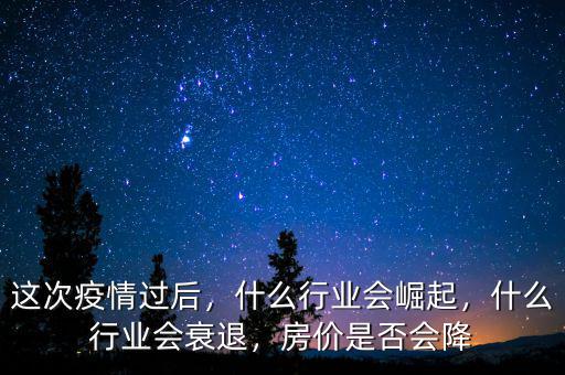 這次疫情過后，什么行業(yè)會崛起，什么行業(yè)會衰退，房價是否會降