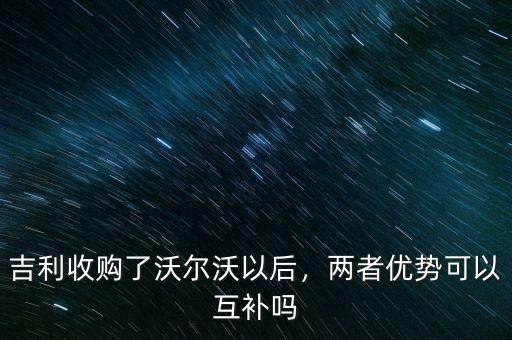 吉利收購(gòu)了沃爾沃以后，兩者優(yōu)勢(shì)可以互補(bǔ)嗎