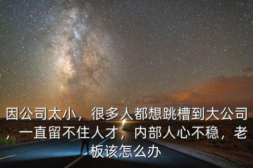 因公司太小，很多人都想跳槽到大公司，一直留不住人才，內(nèi)部人心不穩(wěn)，老板該怎么辦