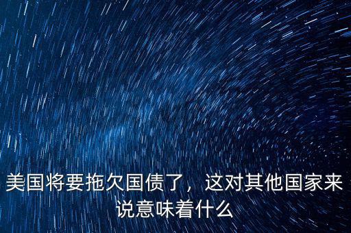 美國將要拖欠國債了，這對其他國家來說意味著什么