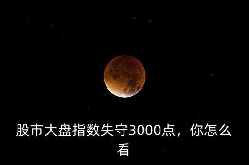 股市大盤(pán)指數(shù)失守3000點(diǎn)，你怎么看