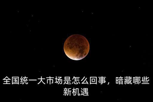 全國統(tǒng)一大市場是怎么回事，暗藏哪些新機遇