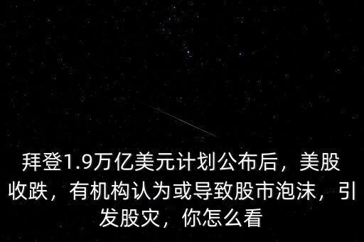 拜登1.9萬億美元計劃公布后，美股收跌，有機(jī)構(gòu)認(rèn)為或?qū)е鹿墒信菽?，引發(fā)股災(zāi)，你怎么看
