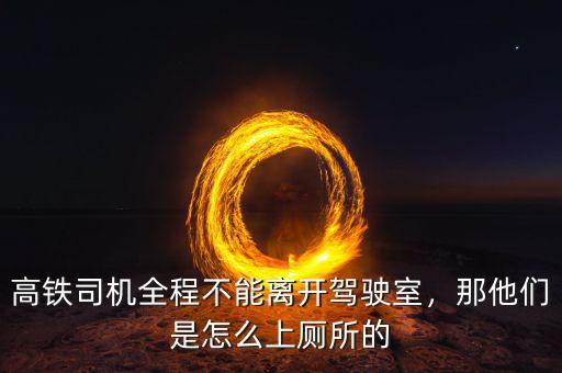 高鐵司機全程不能離開駕駛室，那他們是怎么上廁所的