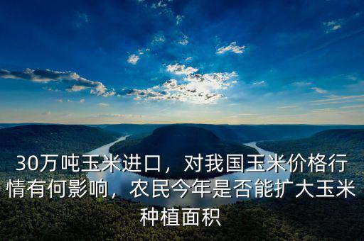 30萬噸玉米進(jìn)口，對我國玉米價(jià)格行情有何影響，農(nóng)民今年是否能擴(kuò)大玉米種植面積