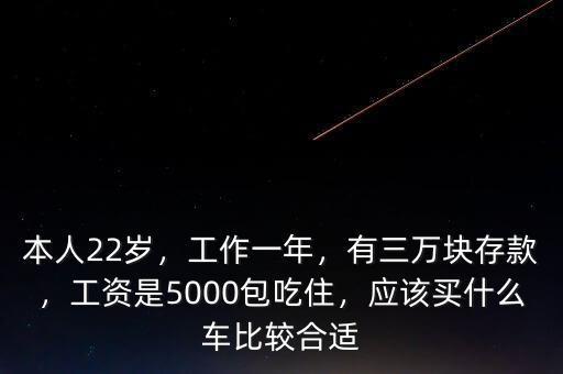本人22歲，工作一年，有三萬塊存款，工資是5000包吃住，應(yīng)該買什么車比較合適